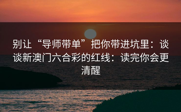 别让“导师带单”把你带进坑里：谈谈新澳门六合彩的红线：读完你会更清醒