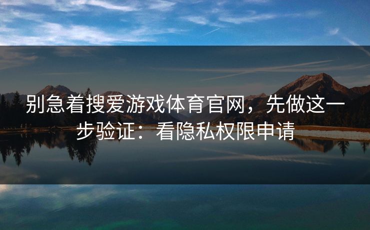 别急着搜爱游戏体育官网，先做这一步验证：看隐私权限申请