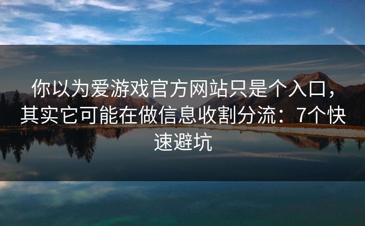 你以为爱游戏官方网站只是个入口，其实它可能在做信息收割分流：7个快速避坑