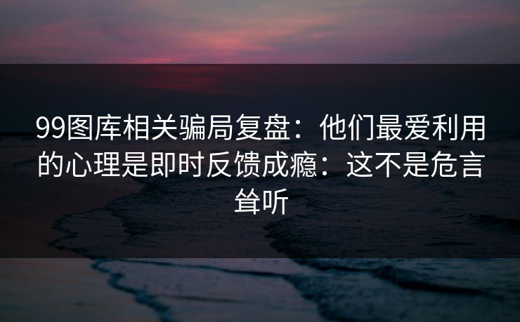 99图库相关骗局复盘：他们最爱利用的心理是即时反馈成瘾：这不是危言耸听
