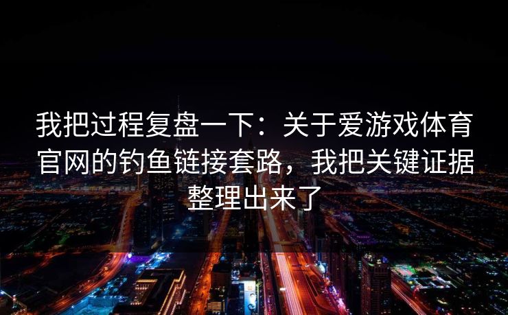 我把过程复盘一下：关于爱游戏体育官网的钓鱼链接套路，我把关键证据整理出来了