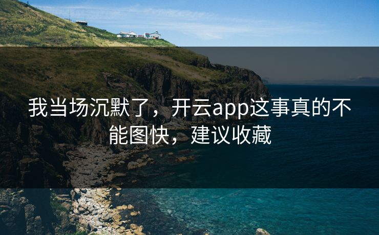 我当场沉默了,开云app这事真的不能图快,建议收藏