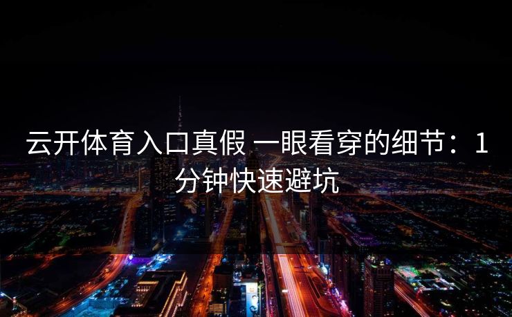 云开体育入口真假 一眼看穿的细节：1分钟快速避坑