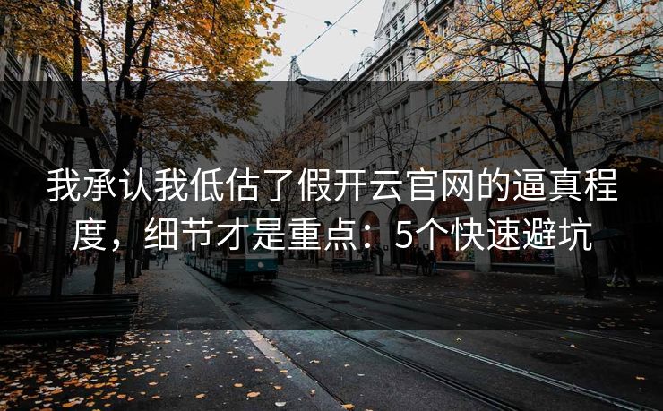 我承认我低估了假开云官网的逼真程度，细节才是重点：5个快速避坑