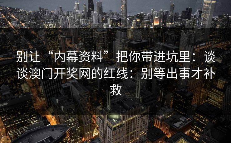 别让“内幕资料”把你带进坑里：谈谈澳门开奖网的红线：别等出事才补救