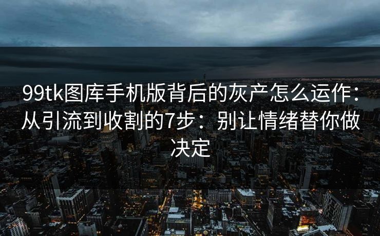 99tk图库手机版背后的灰产怎么运作：从引流到收割的7步：别让情绪替你做决定