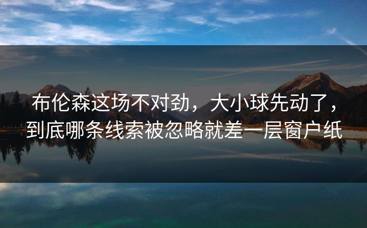 详细阅读:布伦森这场不对劲,大小球先动了,到底哪条线索被忽略就差一层窗户纸 布伦森这场不对劲,大小球先动了,到底哪条线索被忽略就差一层窗户纸