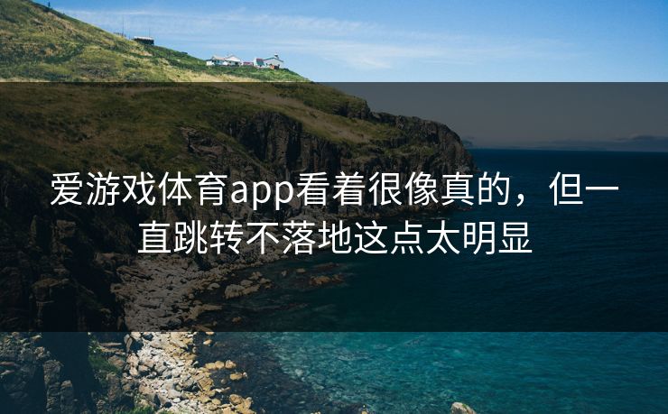 详细阅读:爱游戏体育app看着很像真的,但一直跳转不落地这点太明显 爱游戏体育app看着很像真的,但一直跳转不落地这点太明显