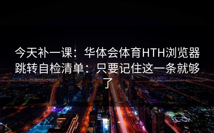 今天补一课:华体会体育HTH浏览器跳转自检清单:只要记住这一条就够了