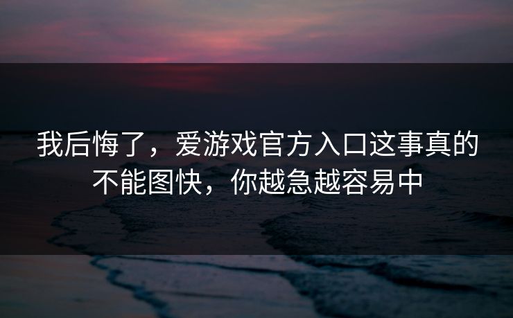 详细阅读:我后悔了,爱游戏官方入口这事真的不能图快,你越急越容易中 我后悔了,爱游戏官方入口这事真的不能图快,你越急越容易中