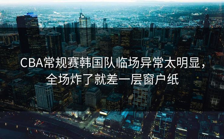 详细阅读:CBA常规赛韩国队临场异常太明显,全场炸了就差一层窗户纸 CBA常规赛韩国队临场异常太明显,全场炸了就差一层窗户纸