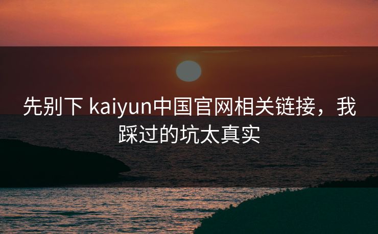 详细阅读:先别下 kaiyun中国官网相关链接,我踩过的坑太真实 先别下 kaiyun中国官网相关链接,我踩过的坑太真实