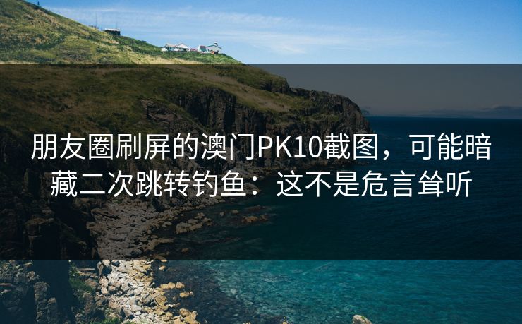 详细阅读:朋友圈刷屏的澳门PK10截图,可能暗藏二次跳转钓鱼:这不是危言耸听 朋友圈刷屏的澳门PK10截图,可能暗藏二次跳转钓鱼:这不是危言耸听