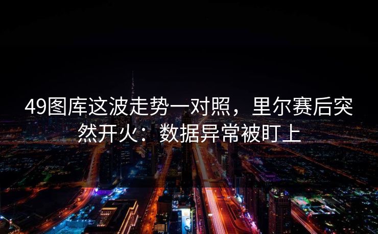 详细阅读:49图库这波走势一对照,里尔赛后突然开火:数据异常被盯上 49图库这波走势一对照,里尔赛后突然开火:数据异常被盯上